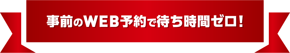 事前のWEB予約で待ち時間ゼロ！